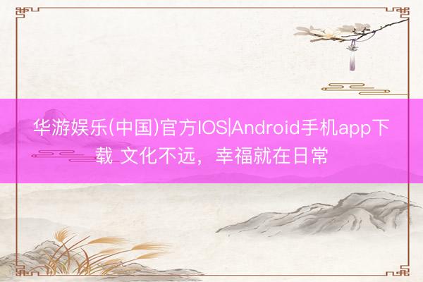 华游娱乐(中国)官方IOS|Android手机app下载 文化不远，幸福就在日常