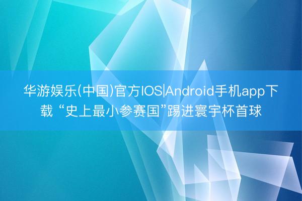 华游娱乐(中国)官方IOS|Android手机app下载 “史上最小参赛国”踢进寰宇杯首球