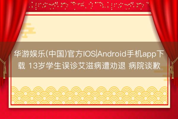 华游娱乐(中国)官方IOS|Android手机app下载 13岁学生误诊艾滋病遭劝退 病院谈歉