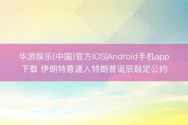 华游娱乐(中国)官方IOS|Android手机app下载 伊朗特意遁入特朗普诞辰敲定公约