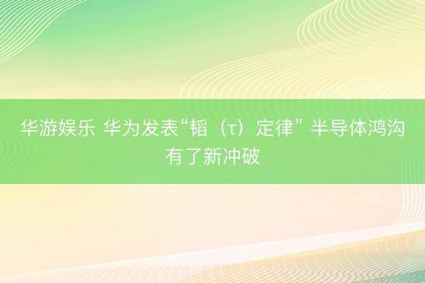 华游娱乐 华为发表“韬（τ）定律” 半导体鸿沟有了新冲破