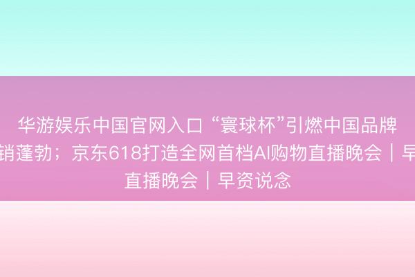 华游娱乐中国官网入口 “寰球杯”引燃中国品牌体育营销蓬勃;京东618打造全网首档AI购物直播晚会|早资说念