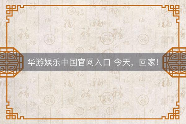 华游娱乐中国官网入口 今天，回家！