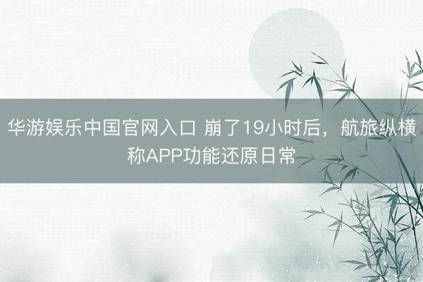 华游娱乐中国官网入口 崩了19小时后，航旅纵横称APP功能还原日常