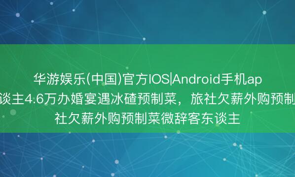 华游娱乐(中国)官方IOS|Android手机app下载 大连新东谈主4.6万办婚宴遇冰碴预制菜，旅社欠薪外购预制菜微辞客东谈主