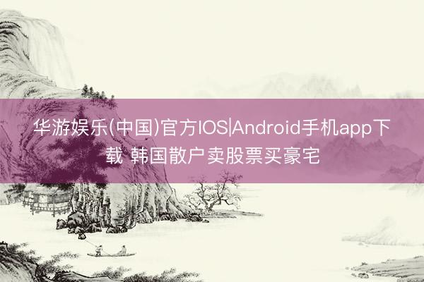 华游娱乐(中国)官方IOS|Android手机app下载 韩国散户卖股票买豪宅