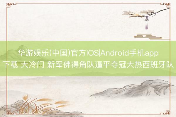 华游娱乐(中国)官方IOS|Android手机app下载 大冷门 新军佛得角队逼平夺冠大热西班牙队