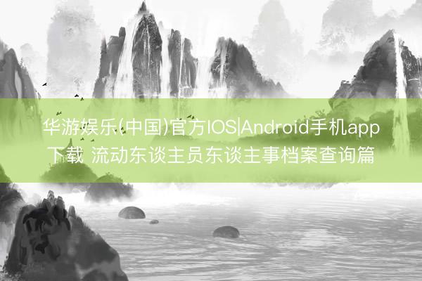 华游娱乐(中国)官方IOS|Android手机app下载 流动东谈主员东谈主事档案查询篇