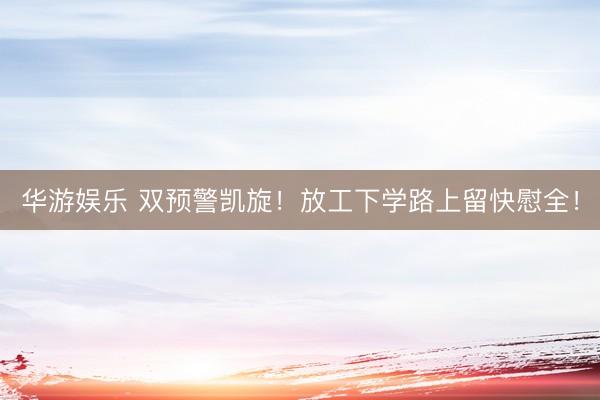 华游娱乐 双预警凯旋！放工下学路上留快慰全！