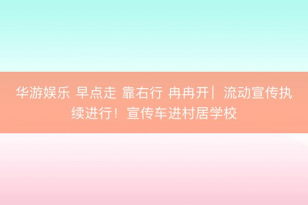 华游娱乐 早点走 靠右行 冉冉开︳流动宣传执续进行！宣传车进村居学校