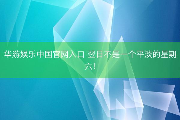 华游娱乐中国官网入口 翌日不是一个平淡的星期六！