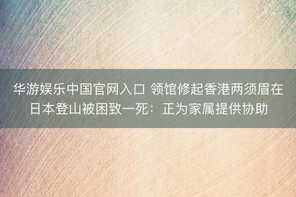 华游娱乐中国官网入口 领馆修起香港两须眉在日本登山被困致一死：正为家属提供协助