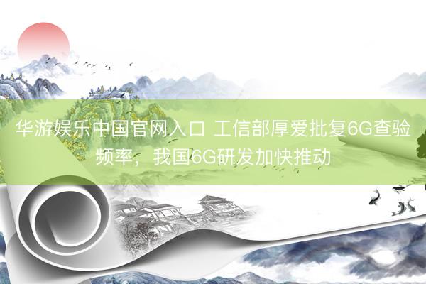 华游娱乐中国官网入口 工信部厚爱批复6G查验频率，我国6G研发加快推动