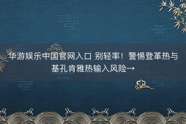 华游娱乐中国官网入口 别轻率!警惕登革热与基孔肯雅热输入风险→