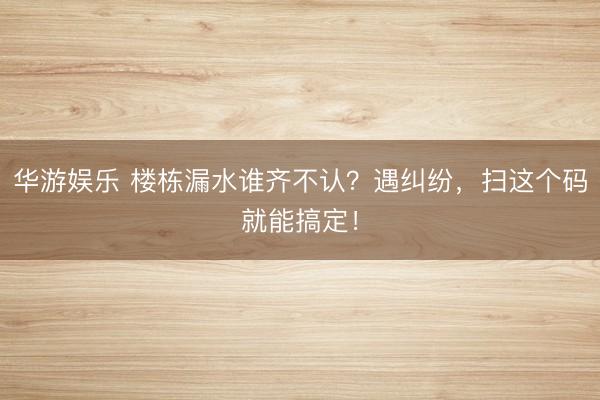 华游娱乐 楼栋漏水谁齐不认？遇纠纷，扫这个码就能搞定！