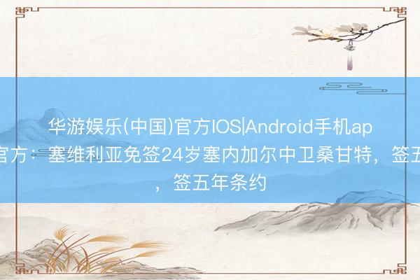 华游娱乐(中国)官方IOS|Android手机app下载 官方：塞维利亚免签24岁塞内加尔中卫桑甘特，签五年条约