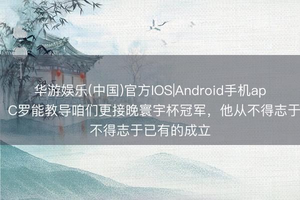 华游娱乐(中国)官方IOS|Android手机app下载 B费：C罗能教导咱们更接晚寰宇杯冠军，他从不得志于已有的成立