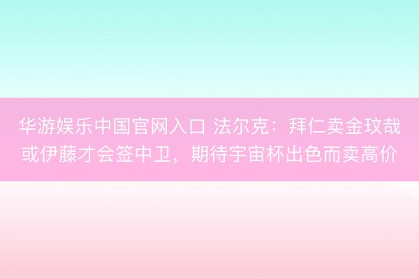 华游娱乐中国官网入口 法尔克：拜仁卖金玟哉或伊藤才会签中卫，期待宇宙杯出色而卖高价