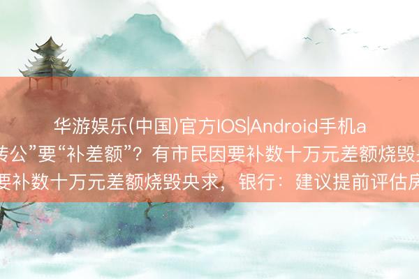 华游娱乐(中国)官方IOS|Android手机app下载 记者帮|广州“商转公”要“补差额”？有市民因要补数十万元差额烧毁央求，银行：建议提前评估房屋估值