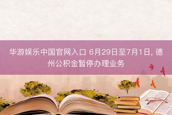 华游娱乐中国官网入口 6月29日至7月1日， 德州公积金暂停办理业务