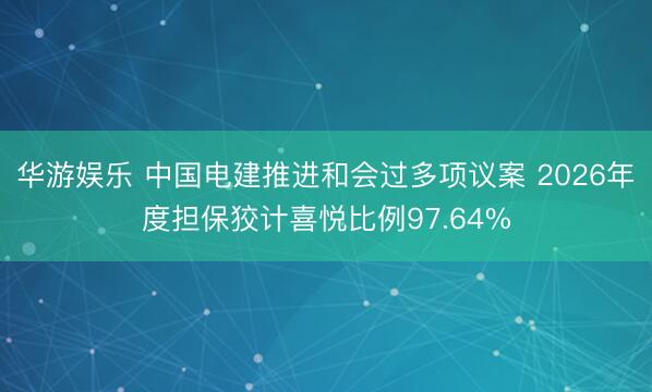 华游娱乐 中国电建推进和会过多项议案 2026年度担保狡计喜悦比例97.64%