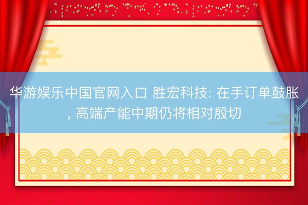 华游娱乐中国官网入口 胜宏科技: 在手订单鼓胀， 高端产能中期仍将相对殷切