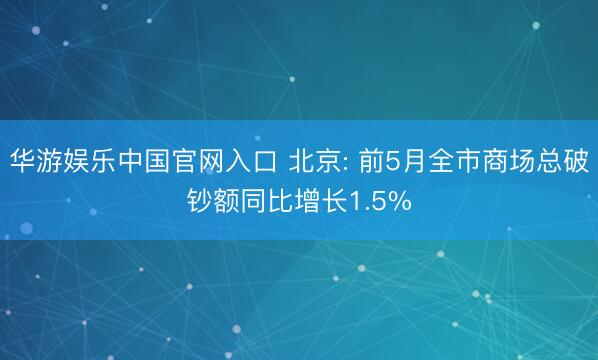 华游娱乐中国官网入口 北京: 前5月全市商场总破钞额同比增长1.5%