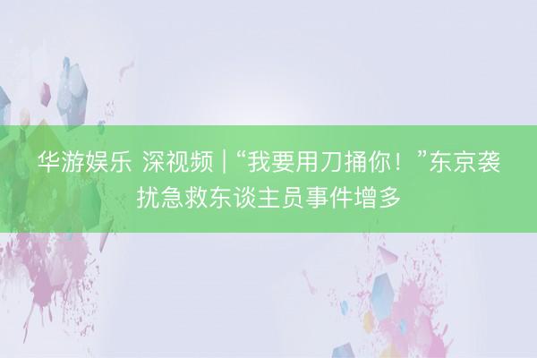华游娱乐 深视频 | “我要用刀捅你!”东京袭扰急救东谈主员事件增多
