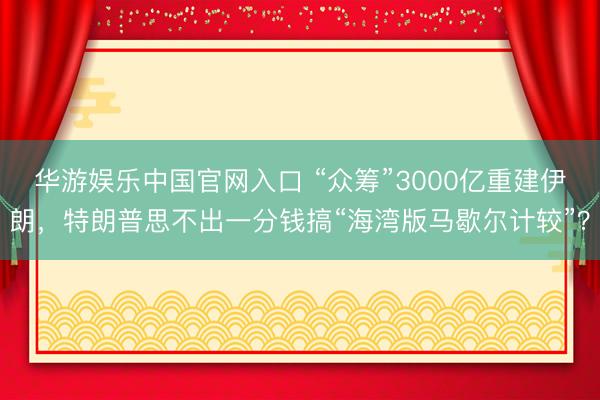 华游娱乐中国官网入口 “众筹”3000亿重建伊朗,特朗普思不出一分钱搞“海湾版马歇尔计较”?