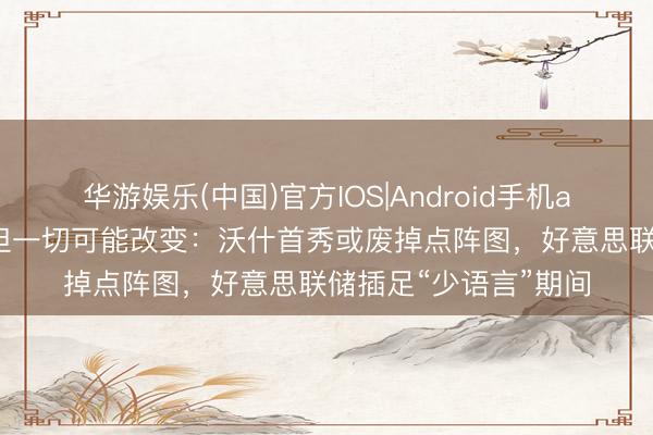 华游娱乐(中国)官方IOS|Android手机app下载 利率不变，但一切可能改变：沃什首秀或废掉点阵图，好意思联储插足“少语言”期间