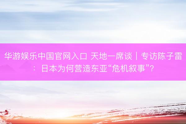 华游娱乐中国官网入口 天地一席谈｜专访陈子雷：日本为何营造东亚“危机叙事”？