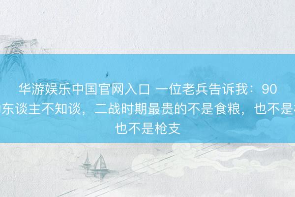 华游娱乐中国官网入口 一位老兵告诉我：90%的东谈主不知谈，二战时期最贵的不是食粮，也不是枪支