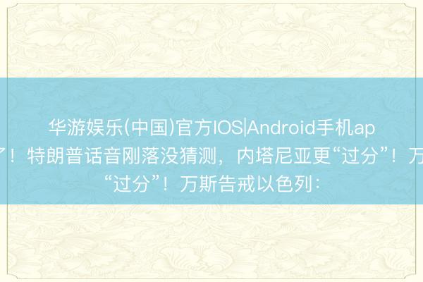 华游娱乐(中国)官方IOS|Android手机app下载 太过分了！特朗普话音刚落没猜测，内塔尼亚更“过分”！万斯告戒以色列：