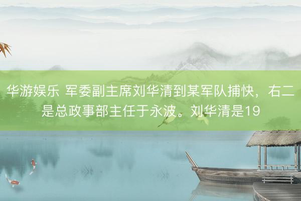 华游娱乐 军委副主席刘华清到某军队捕快，右二是总政事部主任于永波。刘华清是19