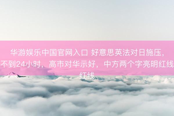 华游娱乐中国官网入口 好意思英法对日施压，不到24小时，高市对华示好，中方两个字亮明红线