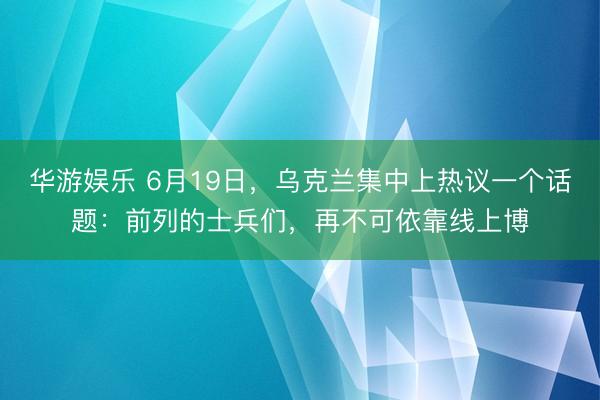 华游娱乐 6月19日，乌克兰集中上热议一个话题：前列的士兵们，再不可依靠线上博