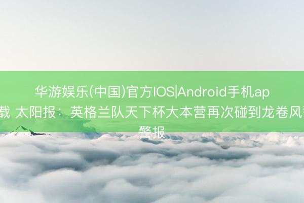 华游娱乐(中国)官方IOS|Android手机app下载 太阳报:英格兰队天下杯大本营再次碰到龙卷风警报