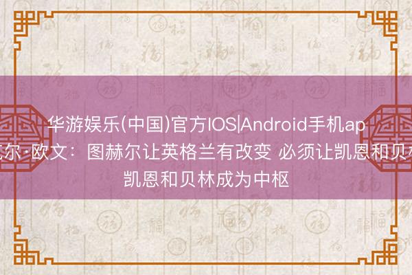 华游娱乐(中国)官方IOS|Android手机app下载 迈克尔·欧文:图赫尔让英格兰有改变 必须让凯恩和贝林成为中枢