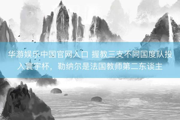 华游娱乐中国官网入口 握教三支不同国度队投入寰宇杯,勒纳尔是法国教师第二东谈主
