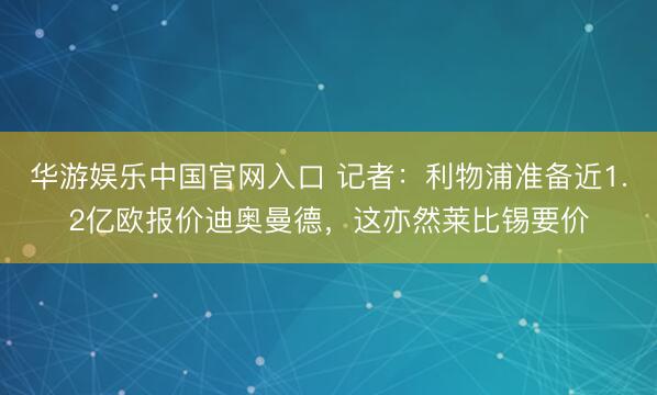 华游娱乐中国官网入口 记者:利物浦准备近1.2亿欧报价迪奥曼德,这亦然莱比锡要价