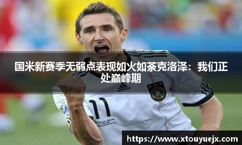 国米新赛季无弱点表现如火如荼克洛泽：我们正处巅峰期