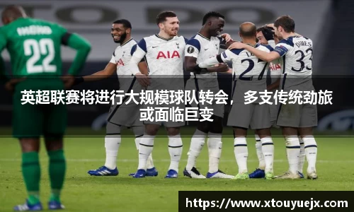 英超联赛将进行大规模球队转会，多支传统劲旅或面临巨变