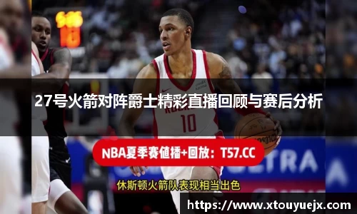 27号火箭对阵爵士精彩直播回顾与赛后分析