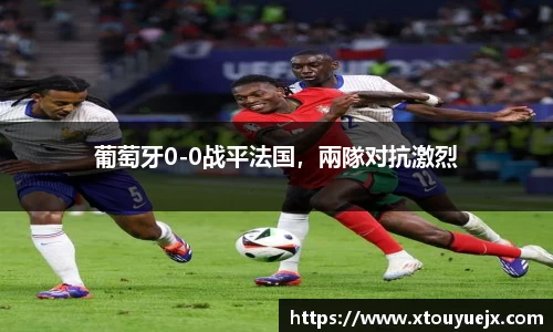 葡萄牙0-0战平法国，兩隊对抗激烈