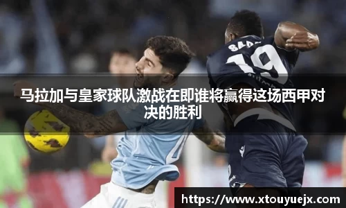 马拉加与皇家球队激战在即谁将赢得这场西甲对决的胜利