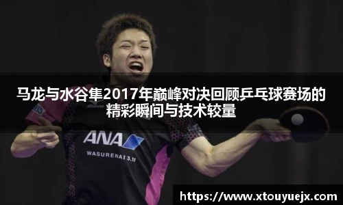 马龙与水谷隼2017年巅峰对决回顾乒乓球赛场的精彩瞬间与技术较量