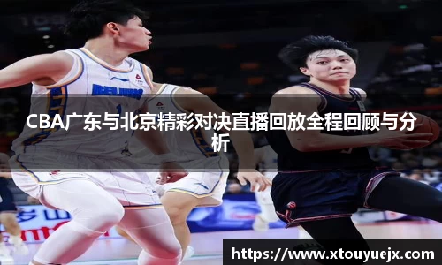 CBA广东与北京精彩对决直播回放全程回顾与分析