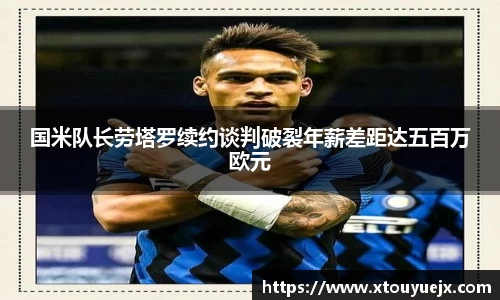 国米队长劳塔罗续约谈判破裂年薪差距达五百万欧元