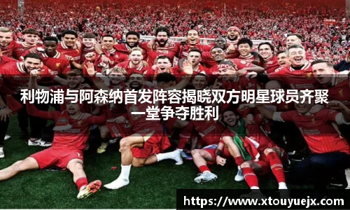 利物浦与阿森纳首发阵容揭晓双方明星球员齐聚一堂争夺胜利