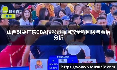山西对决广东CBA精彩录像回放全程回顾与赛后分析